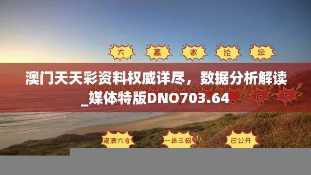 澳门天天彩资料权威详尽,数据分析解读_媒体特版DNO703.64
