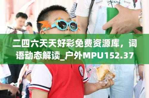 二四六天天好彩免费资源库,词语动态解读_户外MPU152.37版