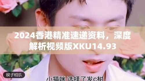 2024香港精准速递资料,深度解析视频版XKU14.93