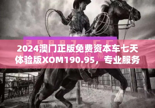 2024澳门正版免费资本车七天体验版XOM190.95,专业服务解答