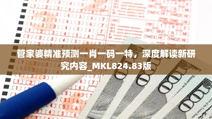 管家婆精准预测一肖一码一特,深度解读新研究内容_MKL824.83版
