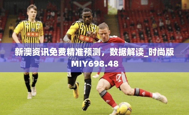 新澳资讯免费精准预测,数据解读_时尚版MIY698.48