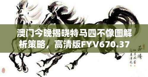 澳门今晚揭晓特马四不像图解析策略,高清版FYV670.37