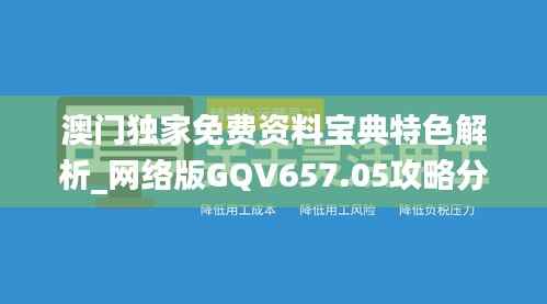 澳门独家免费资料宝典特色解析_网络版GQV657.05攻略分享