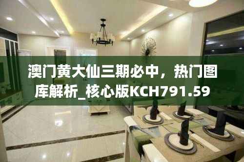 澳门黄大仙三期必中,热门图库解析_核心版KCH791.59