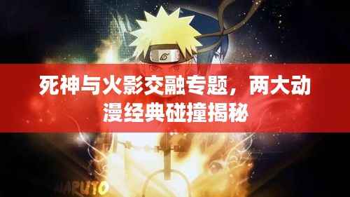 死神与火影交融专题,两大动漫经典碰撞揭秘