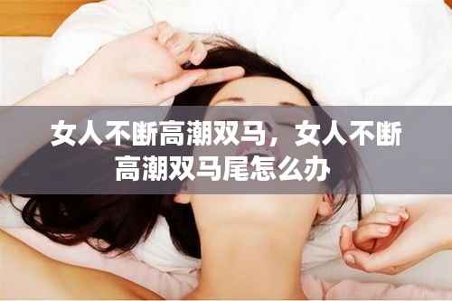 女人不断高潮双马,女人不断高潮双马尾怎么办
