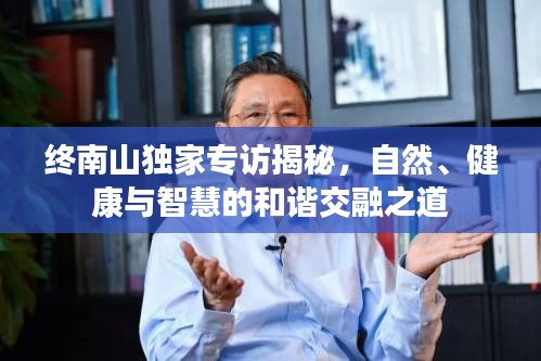 终南山独家专访揭秘，自然、健康与智慧的和谐交融之道