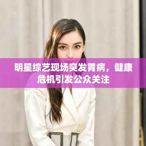 明星综艺现场突发胃病，健康危机引发公众关注