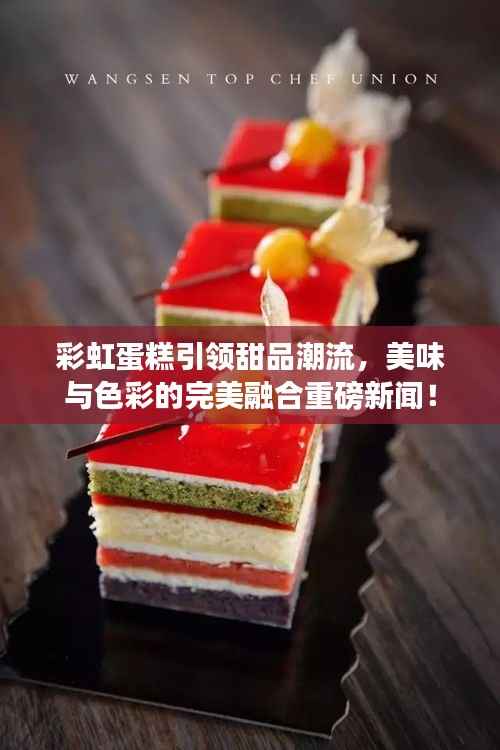 彩虹蛋糕引领甜品潮流,美味与色彩的完美融合重磅新闻!