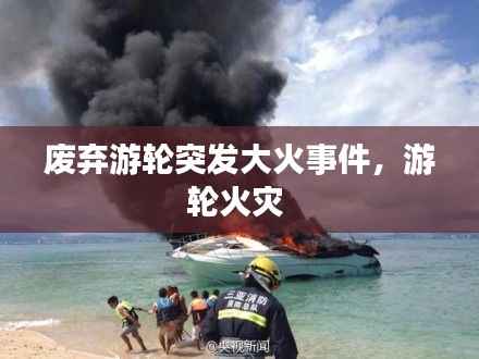 废弃游轮突发大火事件，游轮火灾 
