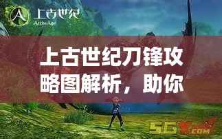 上古世纪刀锋攻略图解析,助你轻松掌握游戏技巧!