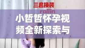 小哲哲怀孕视频全新探索与分享,最新全集大放送!