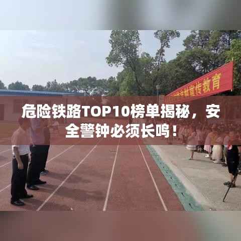 危险铁路TOP10榜单揭秘，安全警钟必须长鸣！