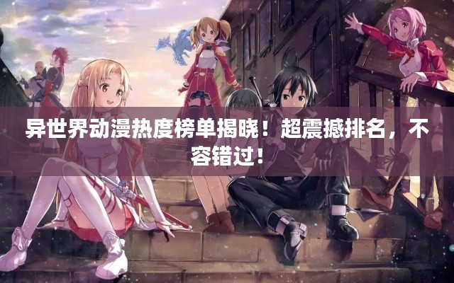 异世界动漫热度榜单揭晓!超震撼排名,不容错过!