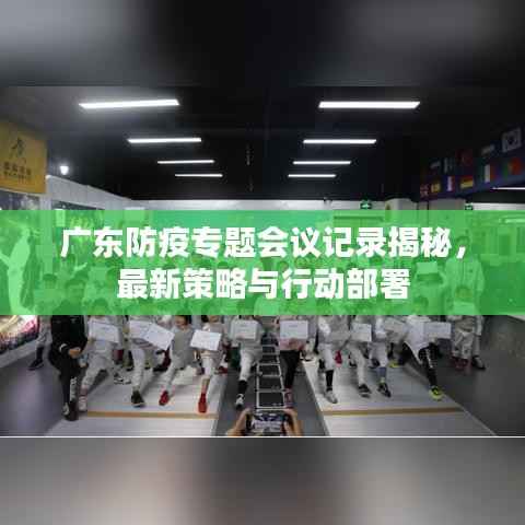 广东防疫专题会议记录揭秘，最新策略与行动部署