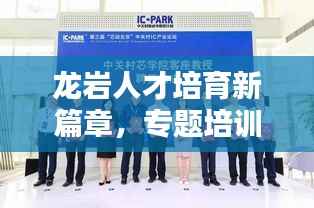 龙岩人才培育新篇章,专题培训塑造人才高地