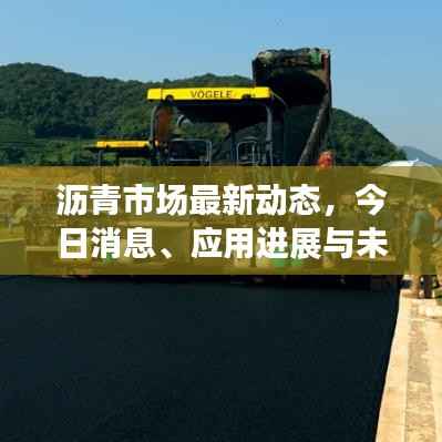 沥青市场最新动态,今日消息、应用进展与未来趋势展望