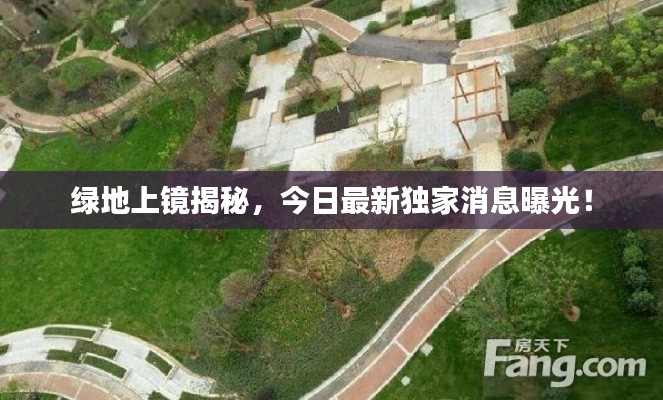 绿地上镜揭秘,今日最新独家消息曝光!