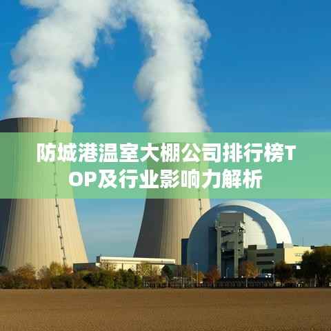 防城港温室大棚公司排行榜TOP及行业影响力解析