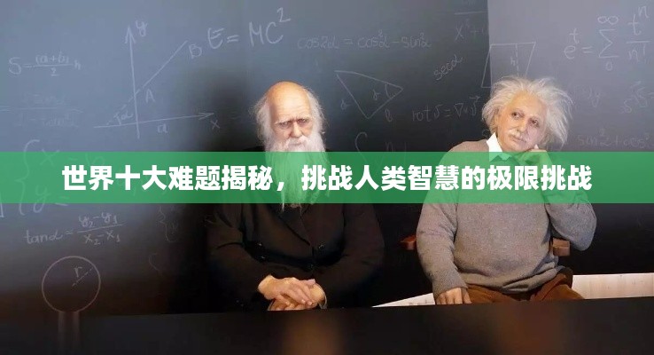 世界十大难题揭秘,挑战人类智慧的极限挑战