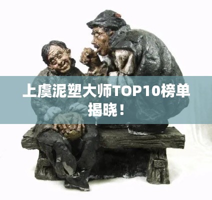 上虞泥塑大师TOP10榜单揭晓!