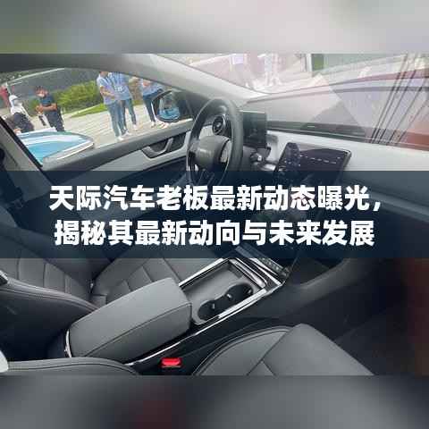 天际汽车老板最新动态曝光,揭秘其最新动向与未来发展