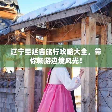 辽宁至延吉旅行攻略大全,带你畅游边境风光!